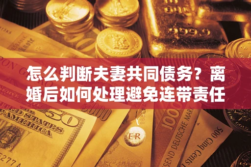 武汉怎么判断夫妻共同债务？离婚后如何处理避免连带责任？