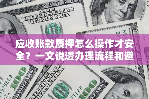 武汉应收账款质押怎么操作才安全？一文说透办理流程和避险绝招